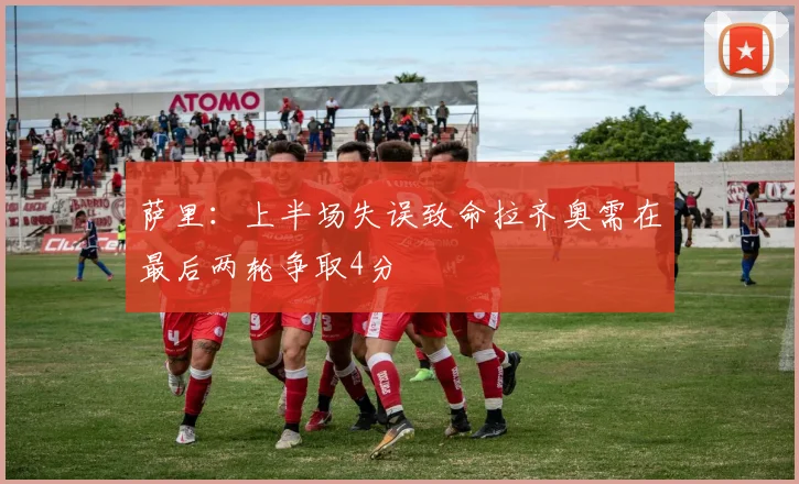 萨里：上半场失误致命拉齐奥需在最后两轮争取4分