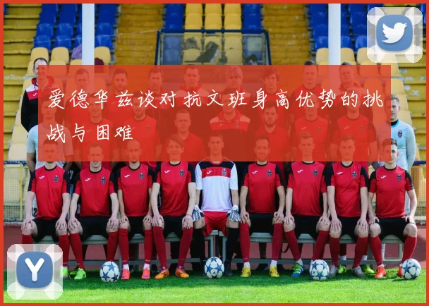 爱德华兹谈对抗文班身高优势的挑战与困难