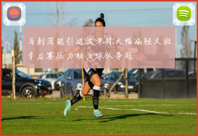 马刺若能引进波津将大幅减轻文班季后赛压力助力球队争冠