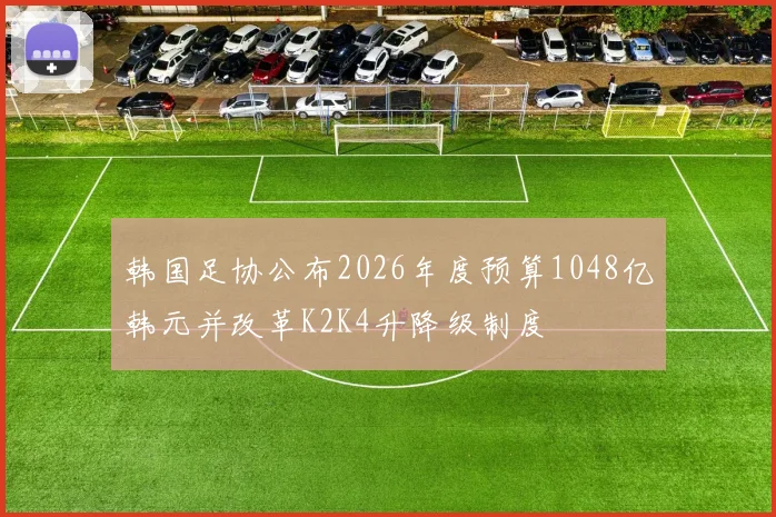 韩国足协公布2026年度预算1048亿韩元并改革K2K4升降级制度