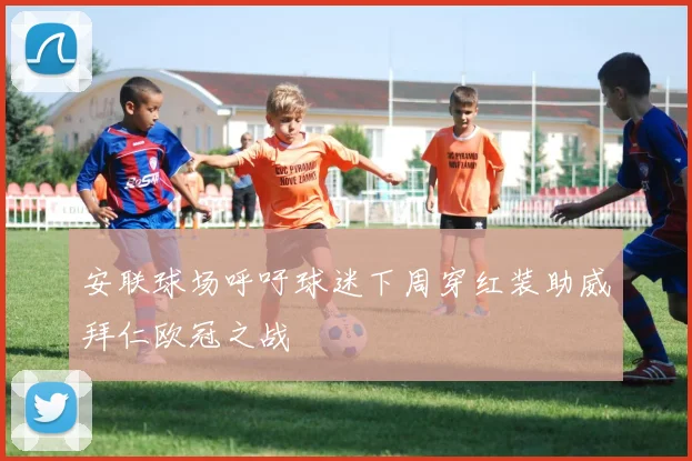 安联球场呼吁球迷下周穿红装助威拜仁欧冠之战