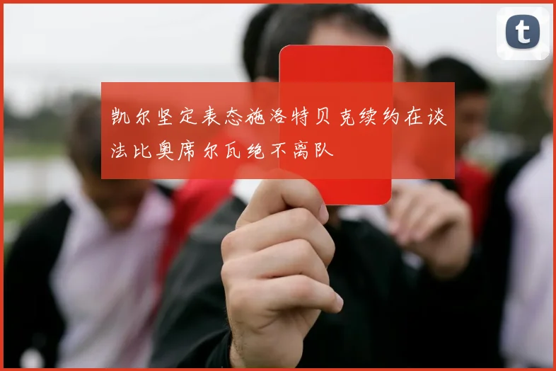 凯尔坚定表态施洛特贝克续约在谈法比奥席尔瓦绝不离队