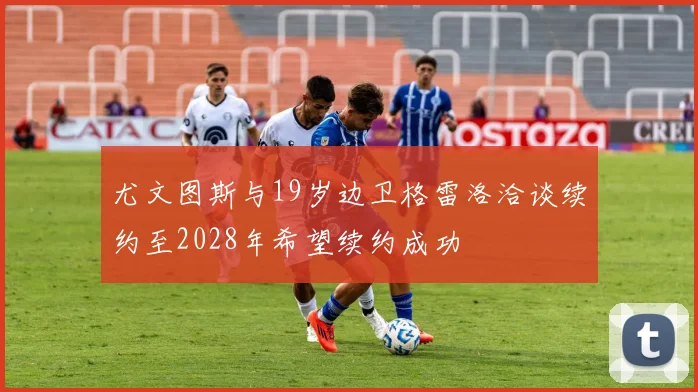 尤文图斯与19岁边卫格雷洛洽谈续约至2028年希望续约成功