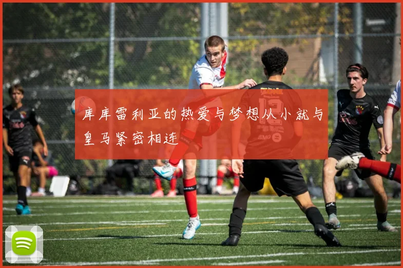 库库雷利亚的热爱与梦想从小就与皇马紧密相连