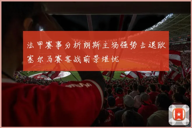 法甲赛事分析朗斯主场强势击退欧塞尔马赛客战前景堪忧