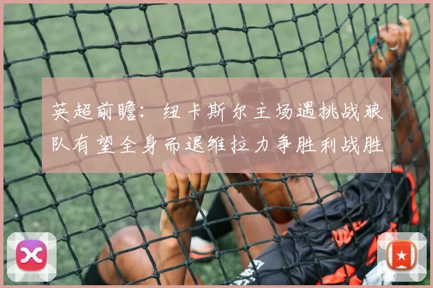 英超前瞻：纽卡斯尔主场遇挑战狼队有望全身而退维拉力争胜利战胜埃弗顿