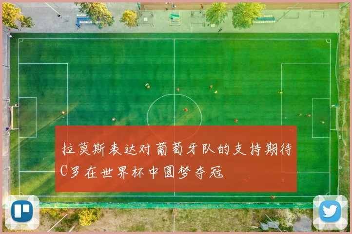 拉莫斯表达对葡萄牙队的支持期待C罗在世界杯中圆梦夺冠