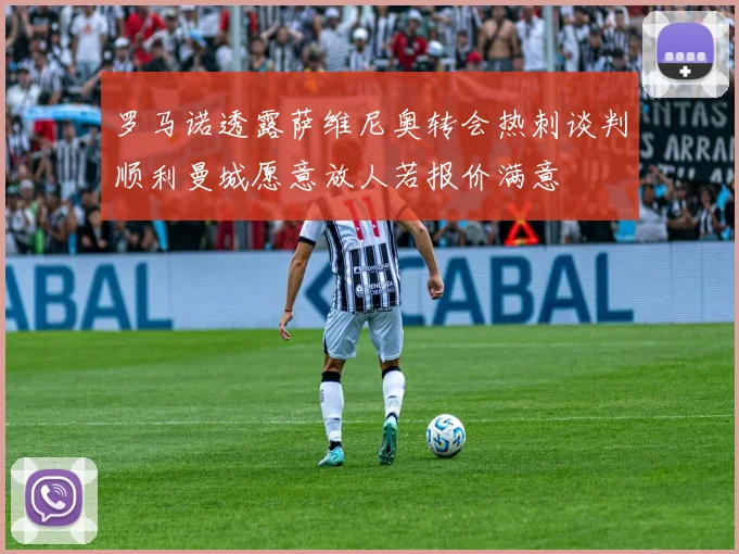 罗马诺透露萨维尼奥转会热刺谈判顺利曼城愿意放人若报价满意