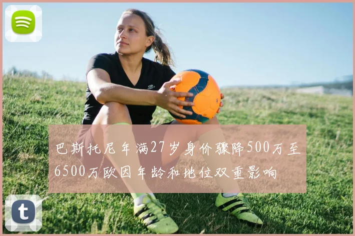 巴斯托尼年满27岁身价骤降500万至6500万欧因年龄和地位双重影响