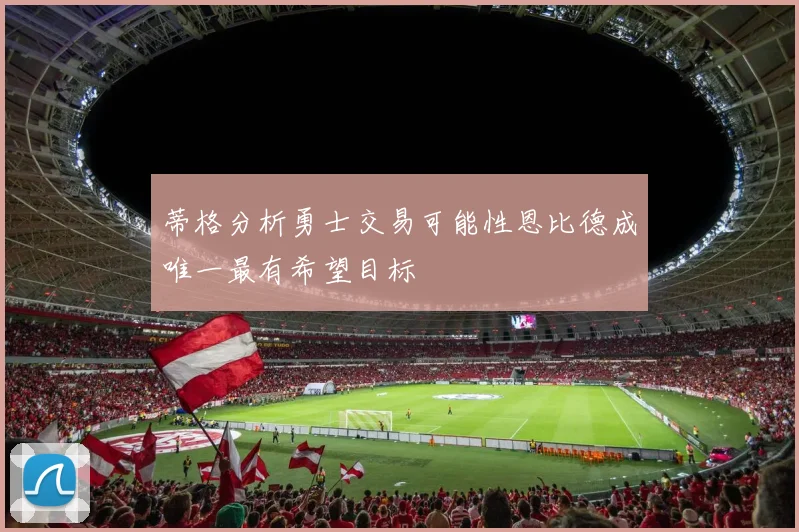 蒂格分析勇士交易可能性恩比德成唯一最有希望目标